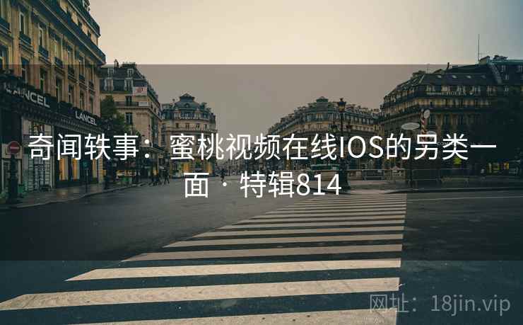 奇闻轶事：蜜桃视频在线IOS的另类一面 · 特辑814
