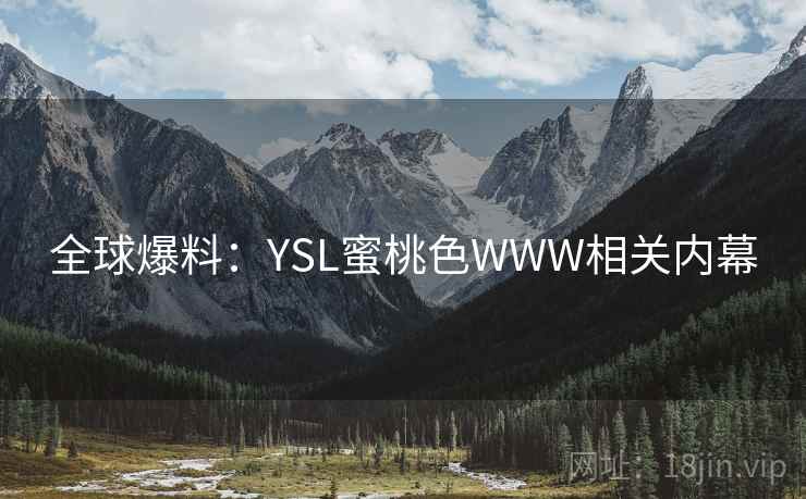 全球爆料:YSL蜜桃色WWW相关内幕 全球爆料:YSL蜜桃色WWW相关内幕