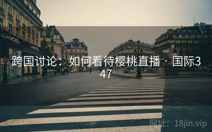 跨国讨论:如何看待樱桃直播 · 国际347 跨国讨论:如何看待樱桃直播 · 国际347