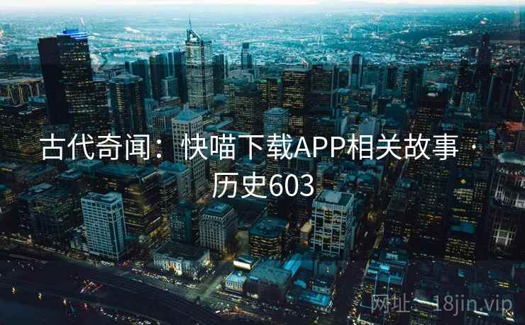 古代奇闻：快喵下载APP相关故事 · 历史603