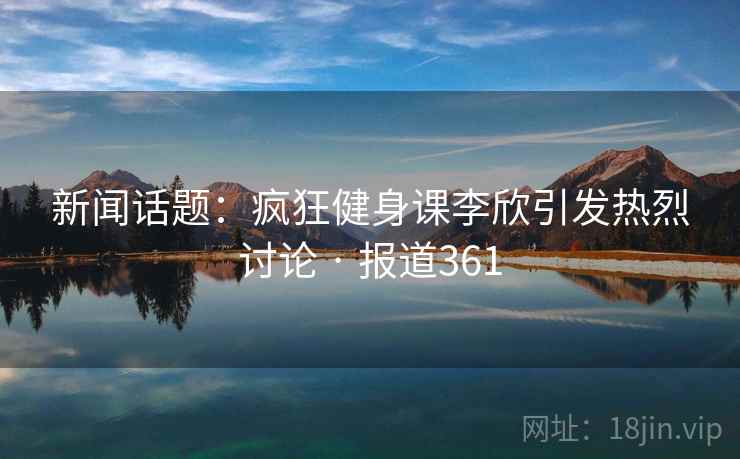 新闻话题:疯狂健身课李欣引发热烈讨论 · 报道361 新闻话题:疯狂健身课李欣引发热烈讨论 · 报道361