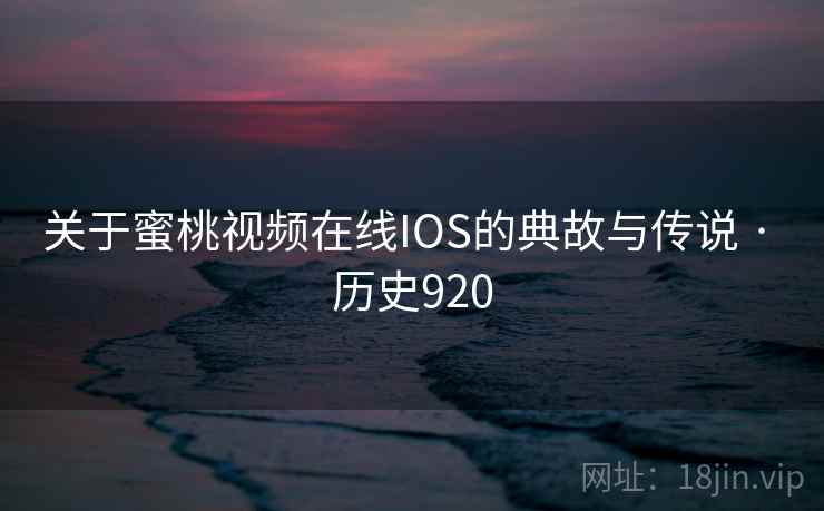 关于蜜桃视频在线IOS的典故与传说 · 历史920
