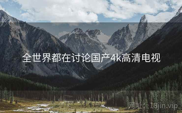 全世界都在讨论国产4k高清电视 全世界都在讨论国产4k高清电视