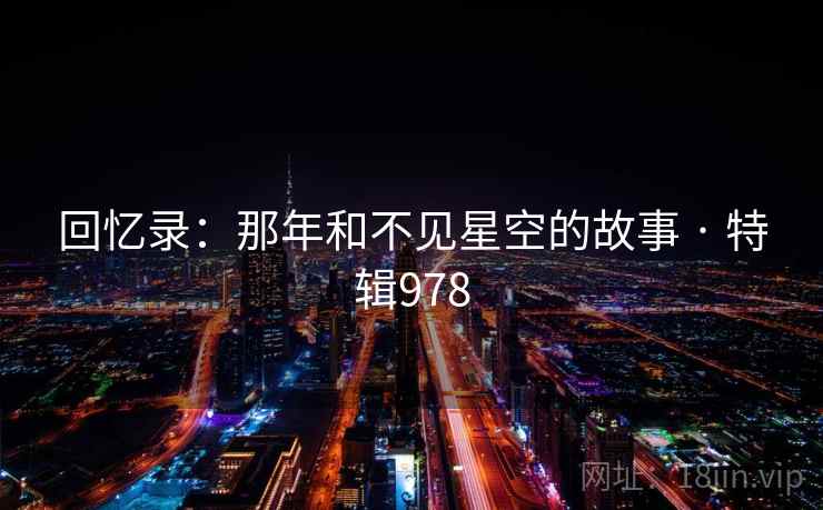 回忆录:那年和不见星空的故事 · 特辑978 回忆录:那年和不见星空的故事 · 特辑978