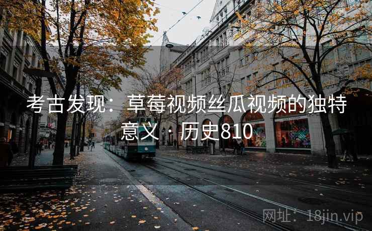考古发现:草莓视频丝瓜视频的独特意义 · 历史810 考古发现:草莓视频丝瓜视频的独特意义 · 历史810