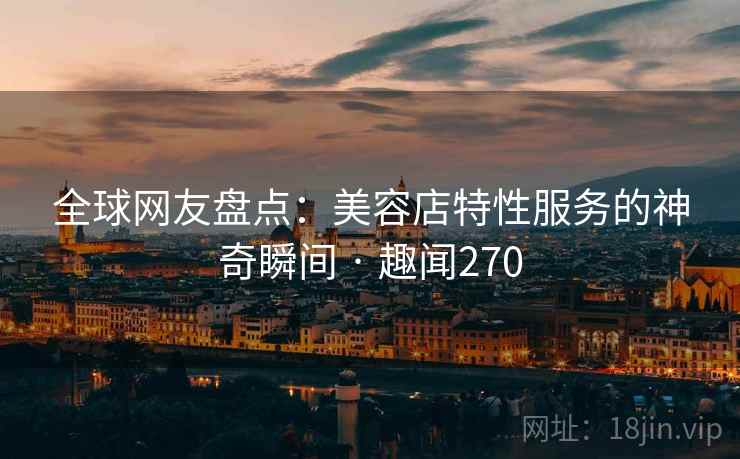 全球网友盘点：美容店特性服务的神奇瞬间 · 趣闻270