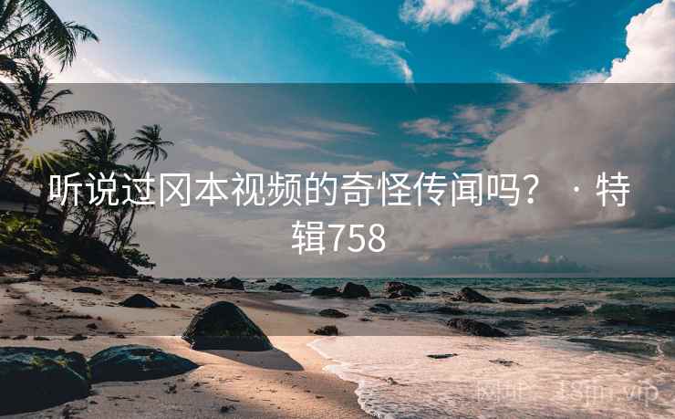听说过冈本视频的奇怪传闻吗? · 特辑758 听说过冈本视频的奇怪传闻吗? · 特辑758