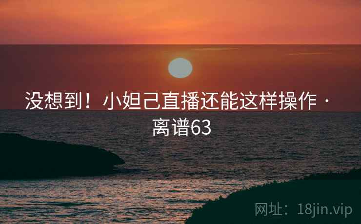 没想到！小妲己直播还能这样操作 · 离谱63