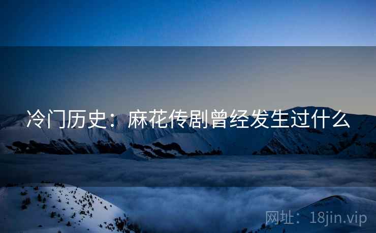 冷门历史:麻花传剧曾经发生过什么 冷门历史:麻花传剧曾经发生过什么