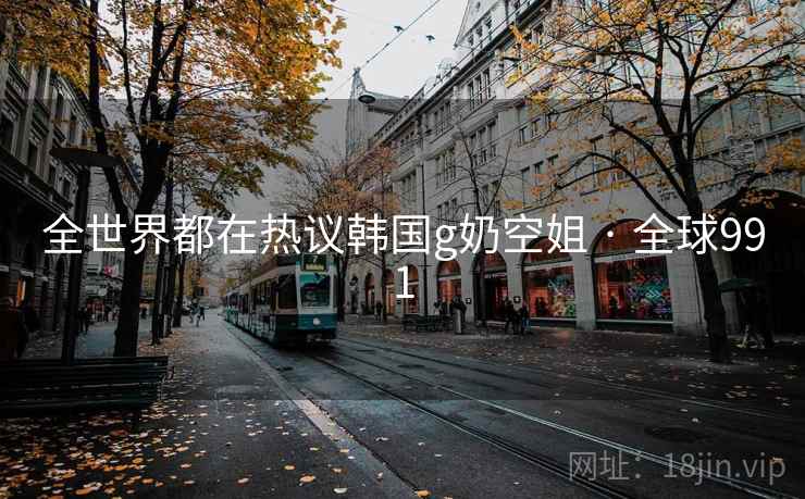 全世界都在热议韩国g奶空姐 · 全球991 全世界都在热议韩国g奶空姐 · 全球991