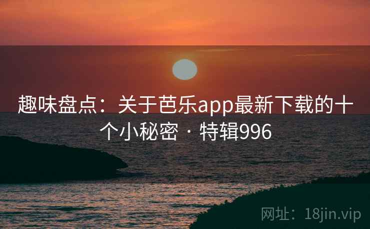 趣味盘点：关于芭乐app最新下载的十个小秘密 · 特辑996