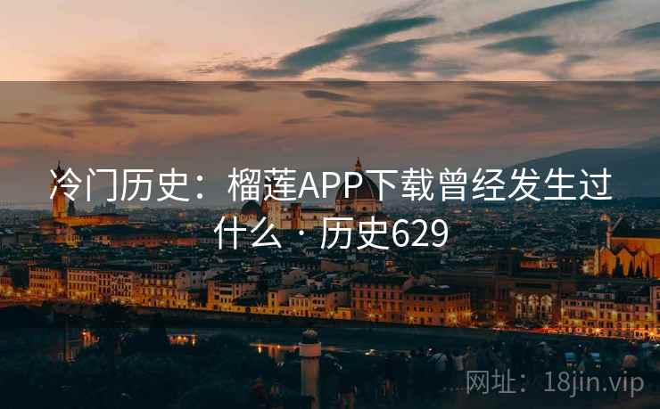 冷门历史：榴莲APP下载曾经发生过什么 · 历史629