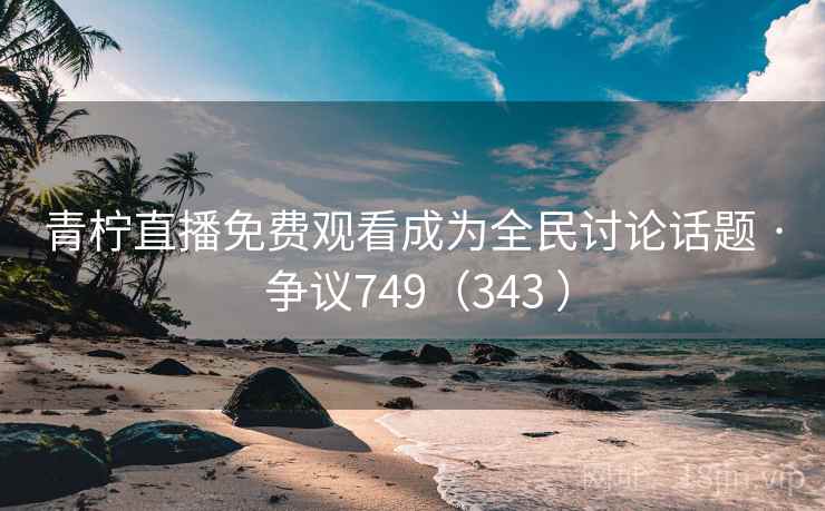 青柠直播免费观看成为全民讨论话题 · 争议749（343 ）