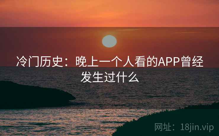 冷门历史：晚上一个人看的APP曾经发生过什么