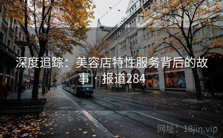 深度追踪:美容店特性服务背后的故事 · 报道284 深度追踪:美容店特性服务背后的故事 · 报道284