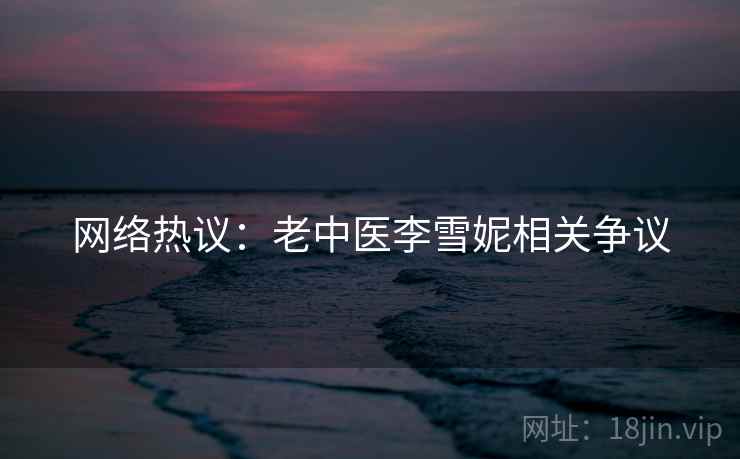 网络热议:老中医李雪妮相关争议 网络热议:老中医李雪妮相关争议
