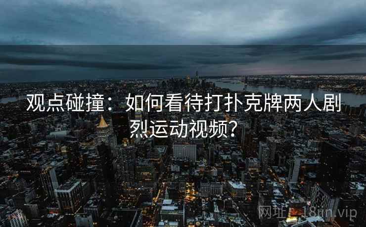 观点碰撞：如何看待打扑克牌两人剧烈运动视频？