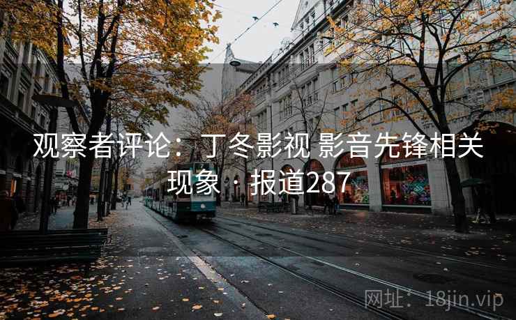 观察者评论:丁冬影视 影音先锋相关现象 · 报道287 观察者评论:丁冬影视 影音先锋相关现象 · 报道287