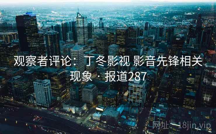 观察者评论：丁冬影视 影音先锋相关现象 · 报道287