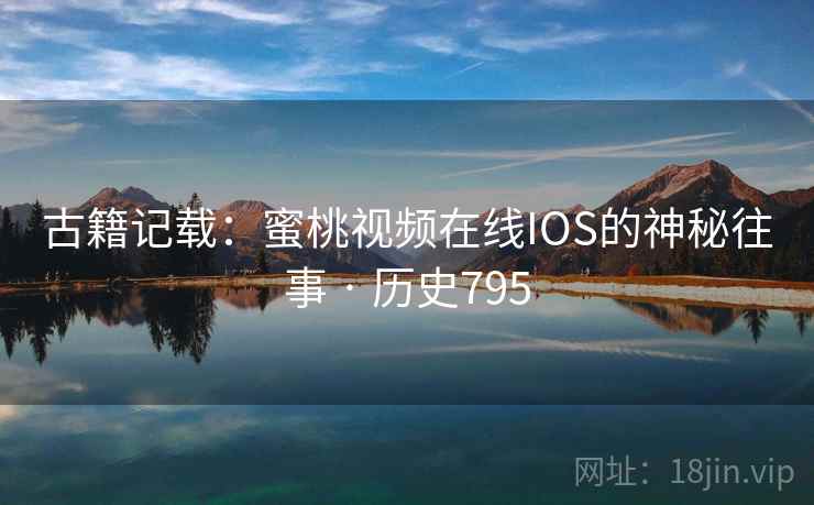 古籍记载：蜜桃视频在线IOS的神秘往事 · 历史795