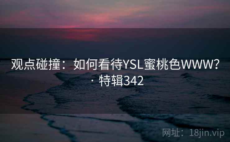 观点碰撞：如何看待YSL蜜桃色WWW？ · 特辑342