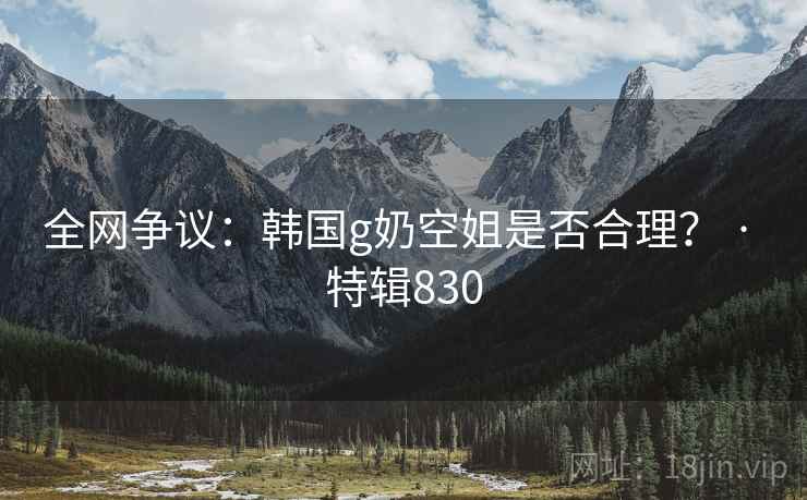 全网争议:韩国g奶空姐是否合理? · 特辑830 全网争议:韩国g奶空姐是否合理? · 特辑830