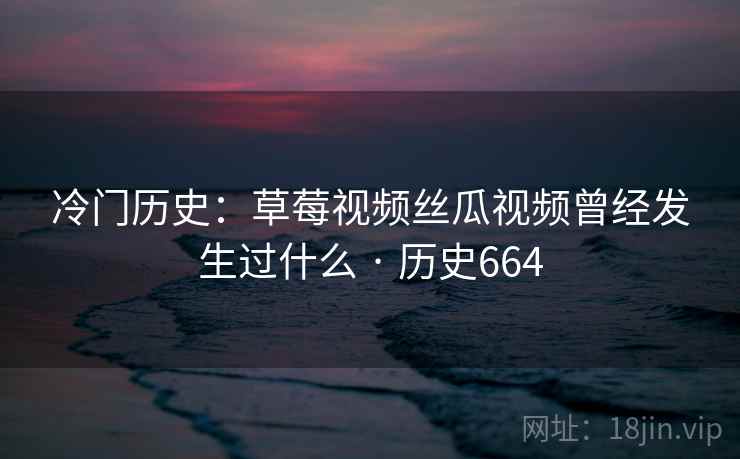 冷门历史：草莓视频丝瓜视频曾经发生过什么 · 历史664