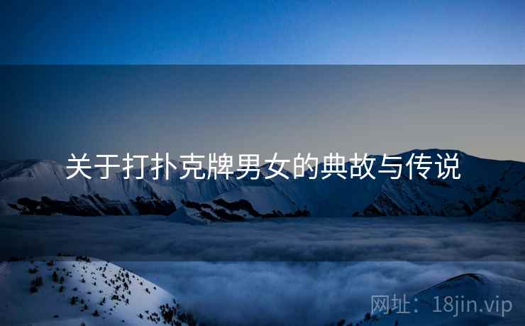 关于打扑克牌男女的典故与传说 关于打扑克牌男女的典故与传说