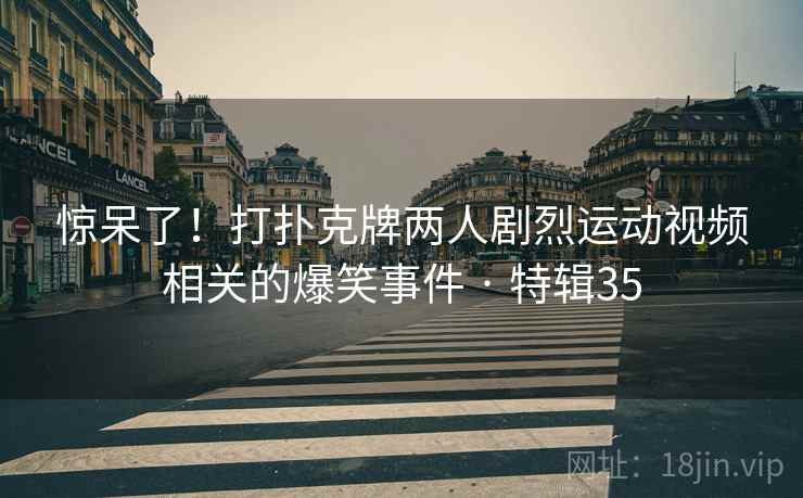 惊呆了!打扑克牌两人剧烈运动视频相关的爆笑事件 · 特辑35 惊呆了!打扑克牌两人剧烈运动视频相关的爆笑事件 · 特辑35
