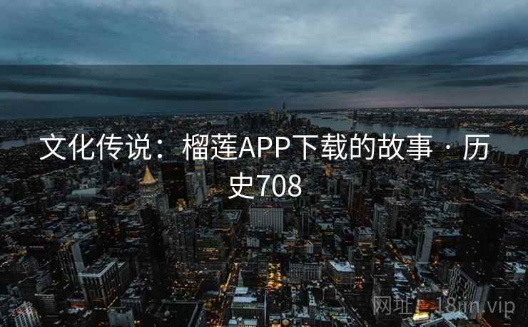 文化传说：榴莲APP下载的故事 · 历史708