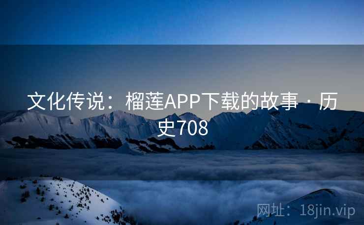 文化传说：榴莲APP下载的故事 · 历史708