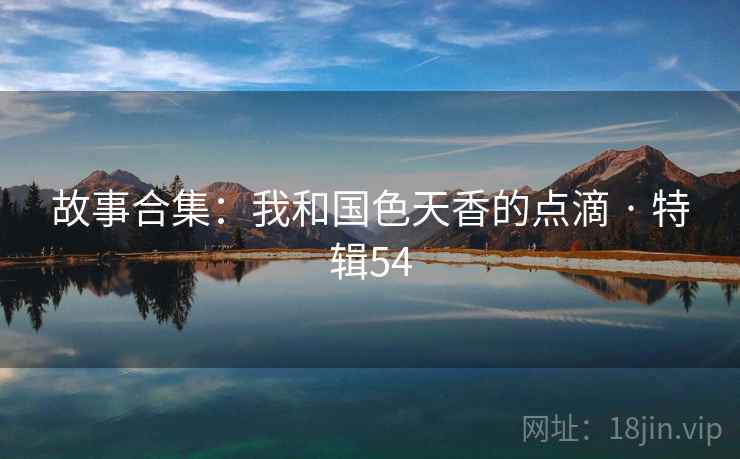 故事合集:我和国色天香的点滴 · 特辑54 故事合集:我和国色天香的点滴 · 特辑54