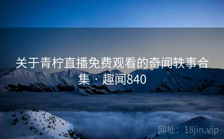 关于青柠直播免费观看的奇闻轶事合集 · 趣闻840 关于青柠直播免费观看的奇闻轶事合集 · 趣闻840