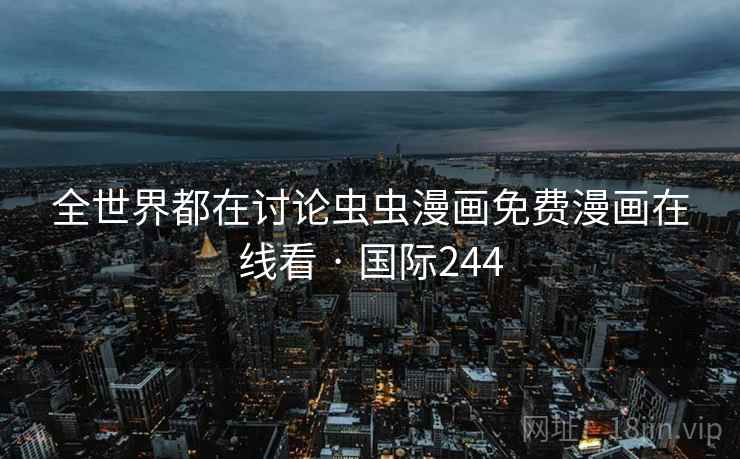 全世界都在讨论虫虫漫画免费漫画在线看 · 国际244 全世界都在讨论虫虫漫画免费漫画在线看 · 国际244