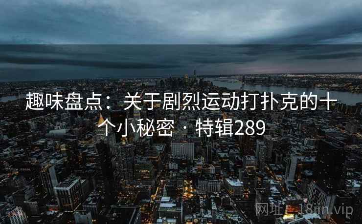 趣味盘点：关于剧烈运动打扑克的十个小秘密 · 特辑289