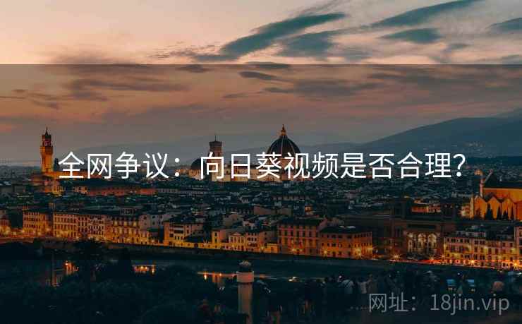 全网争议:向日葵视频是否合理? 全网争议:向日葵视频是否合理?