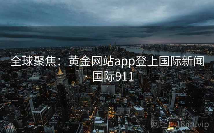全球聚焦：黄金网站app登上国际新闻 · 国际911