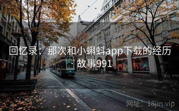 回忆录：那次和小蝌蚪app下载的经历 · 故事991