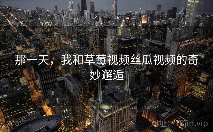 那一天,我和草莓视频丝瓜视频的奇妙邂逅 那一天,我和草莓视频丝瓜视频的奇妙邂逅