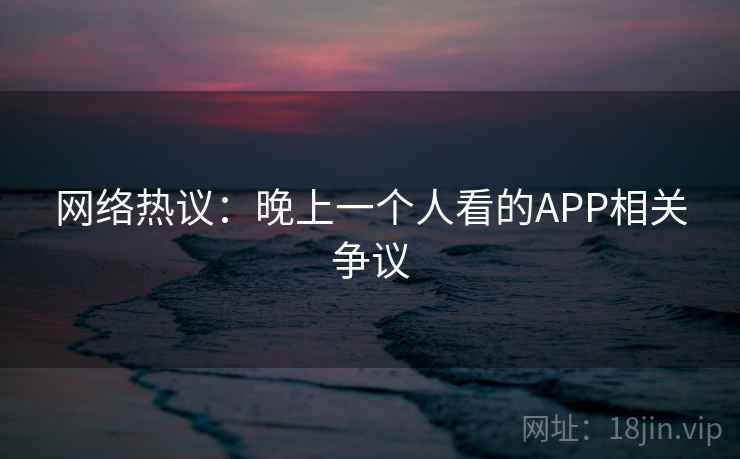 网络热议：晚上一个人看的APP相关争议