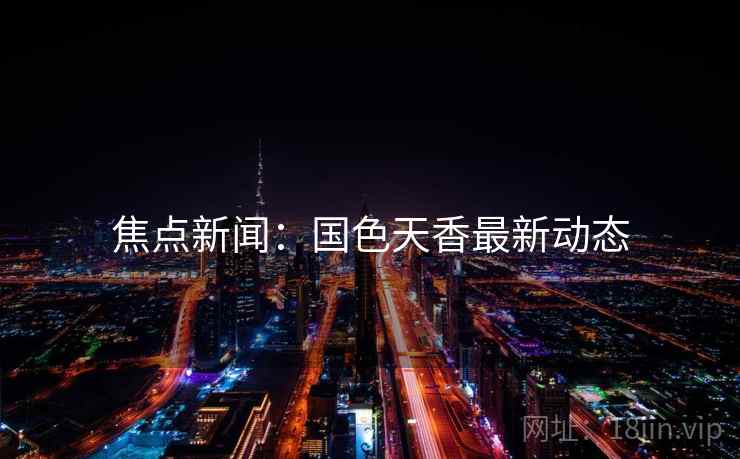 焦点新闻：国色天香最新动态