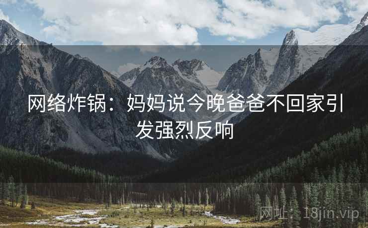 网络炸锅:妈妈说今晚爸爸不回家引发强烈反响 网络炸锅:妈妈说今晚爸爸不回家引发强烈反响