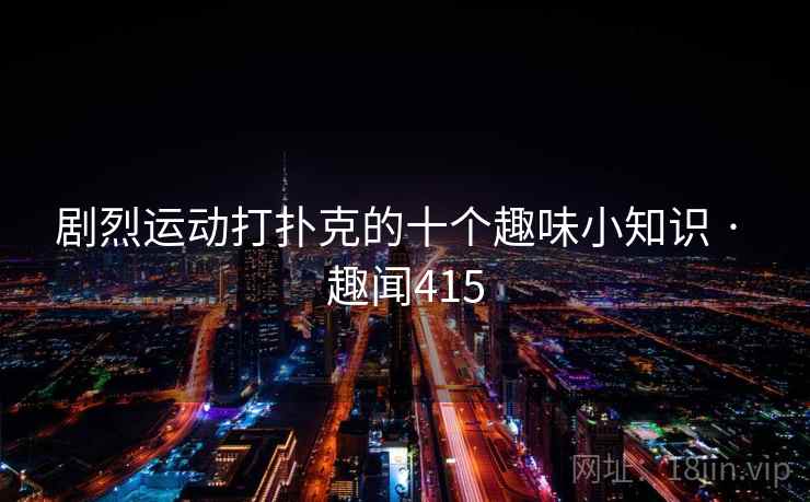 剧烈运动打扑克的十个趣味小知识 · 趣闻415