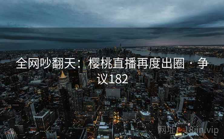 全网吵翻天：樱桃直播再度出圈 · 争议182