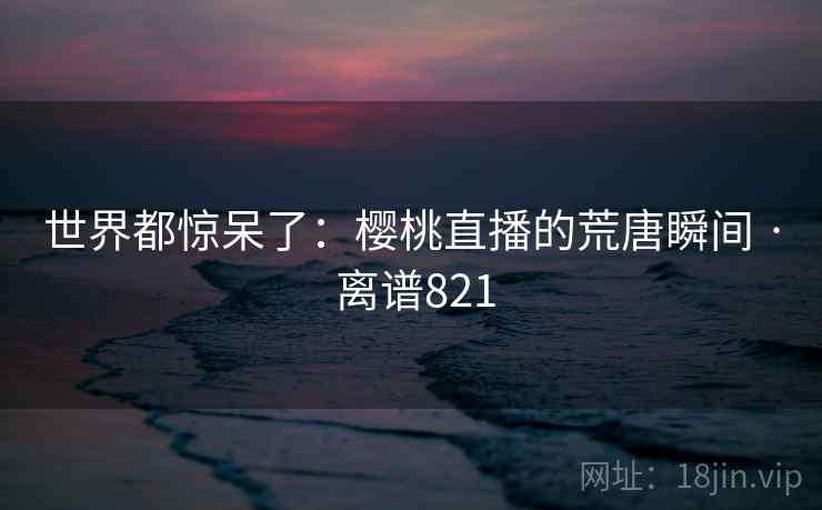 世界都惊呆了:樱桃直播的荒唐瞬间 · 离谱821 世界都惊呆了:樱桃直播的荒唐瞬间 · 离谱821