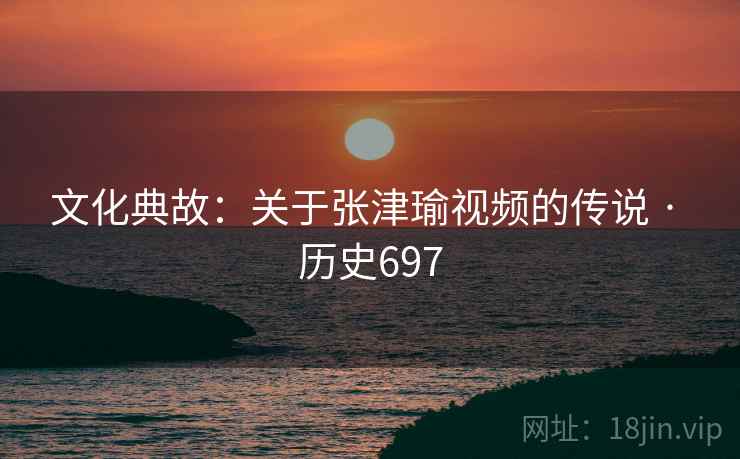 文化典故:关于张津瑜视频的传说 · 历史697 文化典故:关于张津瑜视频的传说 · 历史697
