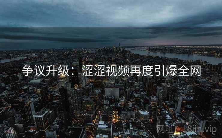 争议升级:涩涩视频再度引爆全网 争议升级:涩涩视频再度引爆全网