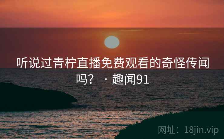 听说过青柠直播免费观看的奇怪传闻吗？ · 趣闻91