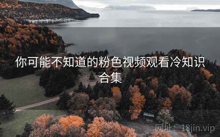 你可能不知道的粉色视频观看冷知识合集