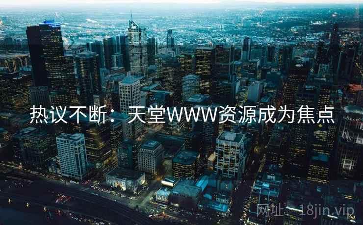 热议不断:天堂WWW资源成为焦点 热议不断:天堂WWW资源成为焦点